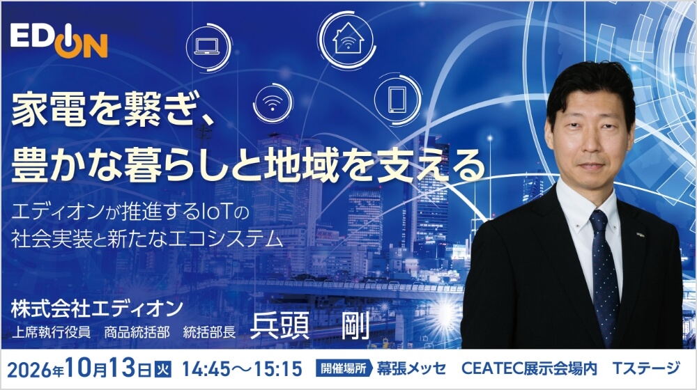 EDION 家電を繋ぎ、豊かな暮らしと地域を支える 株式会社エディオン 上席執行役員 商品統括部 統括部長 兵頭 剛 2026年10月13日 (火) 14:45〜15:15 開催場所：幕張メッセ CEATEC展示会場内 Tステージ