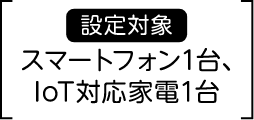 設定対象 スマートフォン1台、IoT対応家電1台