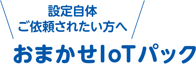 設定自体ご依頼されたい方へ おまかせIoTパック