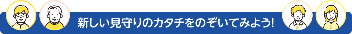 新しい見守りのカタチをのぞいてみよう!