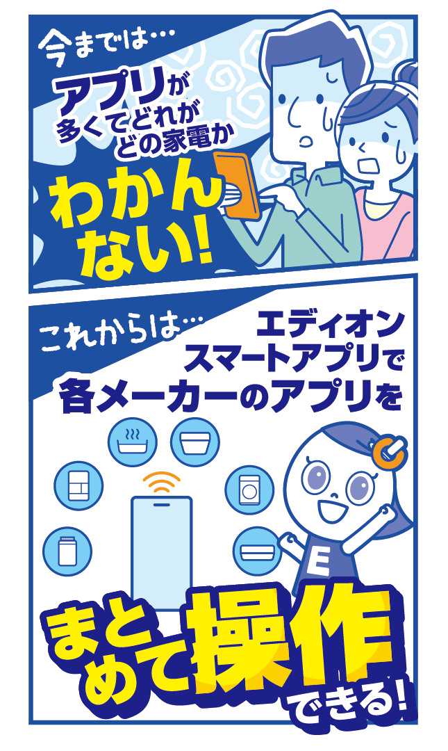 今までは...アプリが多くてどれがどの家電かわかんない！これからは...エディオンスマートアプリで各メーカーのアプリをまとめて操作できる！