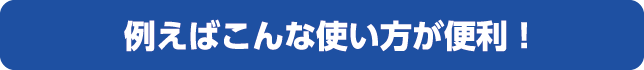例えばこんな使い方が便利！