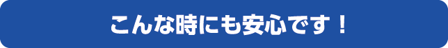 こんな時にも安心です！