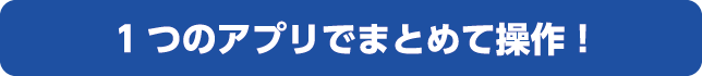 1つのアプリでまとめて操作！