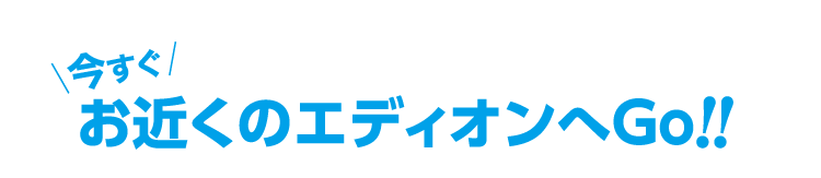 今すぐお近くのエディオンへGo!!